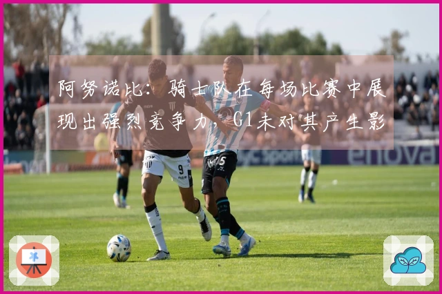 阿努诺比:骑士队在每场比赛中展现出强烈竞争力,G1未对其产生影响